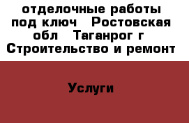 отделочные работы под ключ - Ростовская обл., Таганрог г. Строительство и ремонт » Услуги   . Ростовская обл.,Таганрог г.